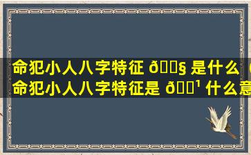 命犯小人八字特征 🐧 是什么（命犯小人八字特征是 🌹 什么意思）